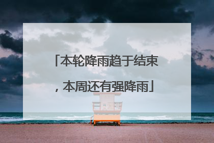本轮降雨趋于结束，本周还有强降雨