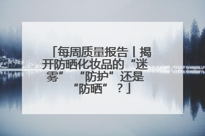 每周质量报告丨揭开防晒化妆品的“迷雾” “防护”还是“防晒”？