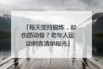 每天坚持锻炼，却伤筋动骨？老年人运动刺客清单曝光