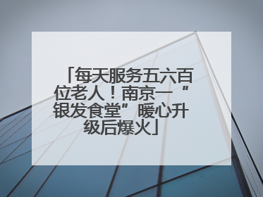 每天服务五六百位老人！南京一“银发食堂”暖心升级后爆火