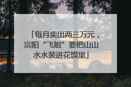 每月卖出两三万元，富阳“飞姐”要把山山水水装进花馍里