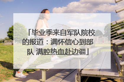 毕业季来自军队院校的报道：满怀信心到部队 满腔热血赴边疆