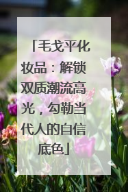 毛戈平化妆品：解锁双质潮流高光，勾勒当代人的自信底色