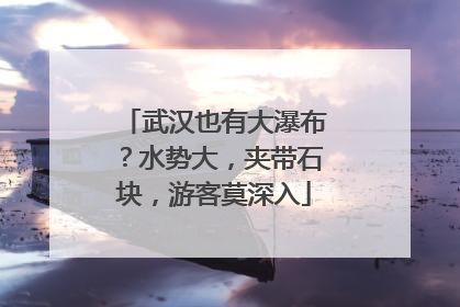 武汉也有大瀑布？水势大，夹带石块，游客莫深入