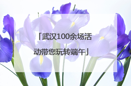 武汉100余场活动带您玩转端午