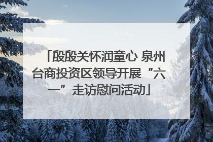 殷殷关怀润童心 泉州台商投资区领导开展“六一”走访慰问活动