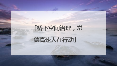 桥下空间治理，常德高速人在行动