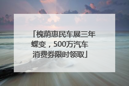 槐荫惠民车展三年蝶变，500万汽车消费券限时领取