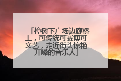 樟树下广场边廊桥上，可传统可赛博可文艺，走近街头惊艳开嗓的音乐人