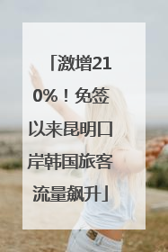 激增210%！免签以来昆明口岸韩国旅客流量飙升