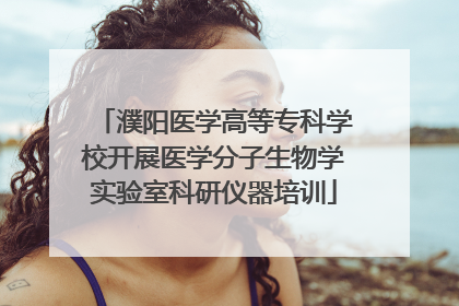 濮阳医学高等专科学校开展医学分子生物学实验室科研仪器培训