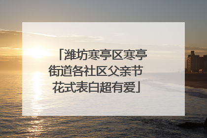潍坊寒亭区寒亭街道各社区父亲节花式表白超有爱