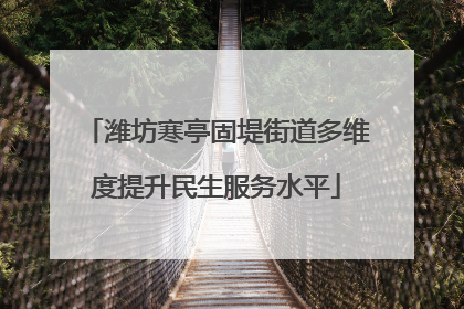 潍坊寒亭固堤街道多维度提升民生服务水平