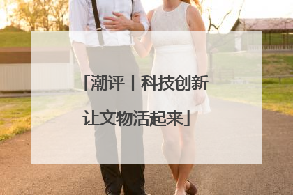 潮评丨科技创新让文物活起来