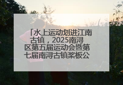 水上运动划进江南古镇，2025南浔区第五届运动会暨第七届南浔古镇桨板公开赛启动