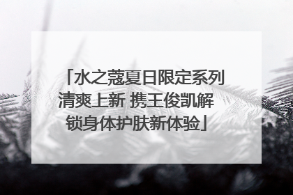 水之蔻夏日限定系列清爽上新 携王俊凯解锁身体护肤新体验