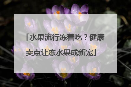 水果流行冻着吃？健康卖点让冻水果成新宠
