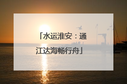 水运淮安：通江达海畅行舟