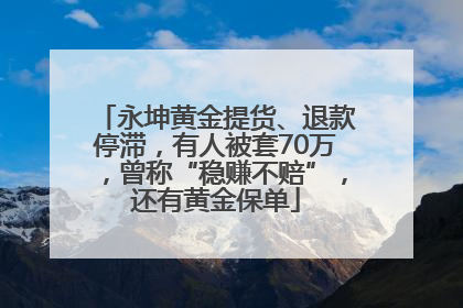 永坤黄金提货、退款停滞，有人被套70万，曾称“稳赚不赔”，还有黄金保单