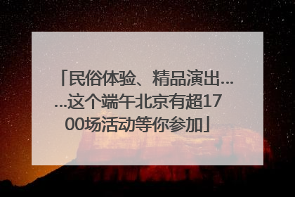 民俗体验、精品演出……这个端午北京有超1700场活动等你参加