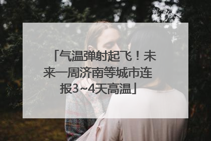 气温弹射起飞！未来一周济南等城市连报3~4天高温