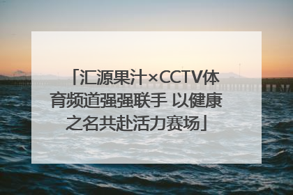 汇源果汁×CCTV体育频道强强联手 以健康之名共赴活力赛场