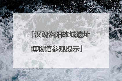 汉魏洛阳故城遗址博物馆参观提示