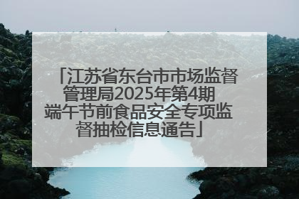 江苏省东台市市场监督管理局2025年第4期端午节前食品安全专项监督抽检信息通告