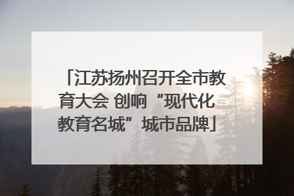 江苏扬州召开全市教育大会 创响“现代化教育名城”城市品牌