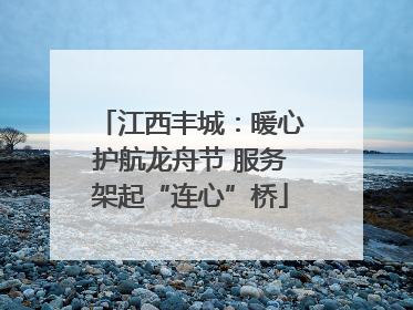 江西丰城：暖心护航龙舟节 服务架起“连心”桥