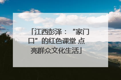江西彭泽：“家门口”的红色课堂 点亮群众文化生活