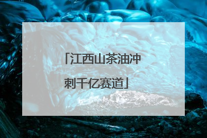 江西山茶油冲刺千亿赛道