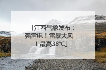 江西气象发布：强雷电！雷暴大风！最高38℃