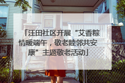 汪田社区开展“艾香粽情暖端午，敬老睦邻共安康”主题敬老活动