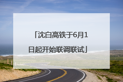 沈白高铁于6月1日起开始联调联试