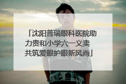 沈阳普瑞眼科医院助力贵和小学六一义卖 共筑爱眼护眼新风尚