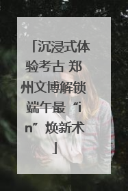 沉浸式体验考古 郑州文博解锁端午最“in”焕新术