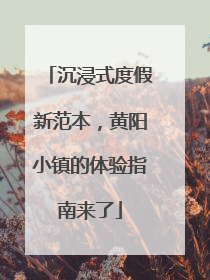 沉浸式度假新范本，黄阳小镇的体验指南来了