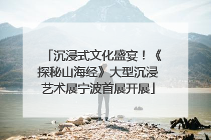 沉浸式文化盛宴！《探秘山海经》大型沉浸艺术展宁波首展开展