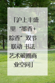 沪上丰盛里“墨香+粽香”双节联动 书法艺术破圈商业空间