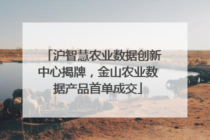 沪智慧农业数据创新中心揭牌，金山农业数据产品首单成交