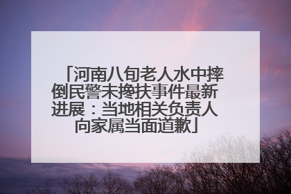 河南八旬老人水中摔倒民警未搀扶事件最新进展：当地相关负责人向家属当面道歉