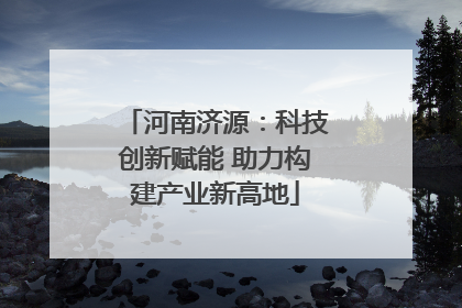 河南济源：科技创新赋能 助力构建产业新高地