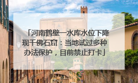 河南鹤壁一水库水位下降现千佛石窟：当地试过多种办法保护，目前禁止打卡