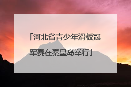 河北省青少年滑板冠军赛在秦皇岛举行