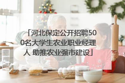 河北保定公开招聘500名大学生农业职业经理人 助推农业强市建设