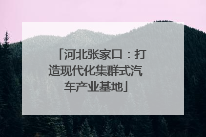 河北张家口：打造现代化集群式汽车产业基地