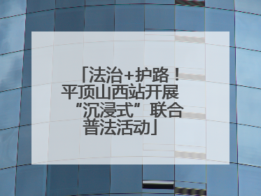 法治+护路！平顶山西站开展“沉浸式”联合普法活动