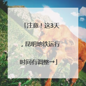 注意！这3天，昆明地铁运行时间有调整→