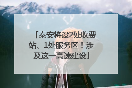 泰安将设2处收费站、1处服务区！涉及这一高速建设